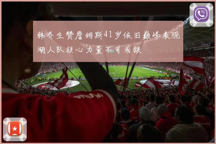 韩乔生赞詹姆斯41岁依旧巅峰表现湖人队核心力量不可或缺