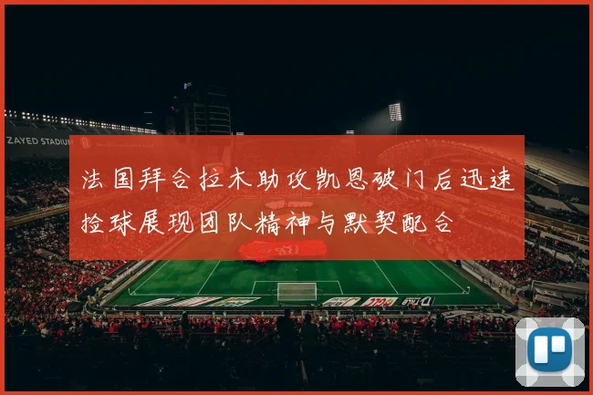 法国拜合拉木助攻凯恩破门后迅速捡球展现团队精神与默契配合
