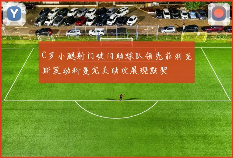 C罗小腿射门破门助球队领先菲利克斯策动科曼完美助攻展现默契