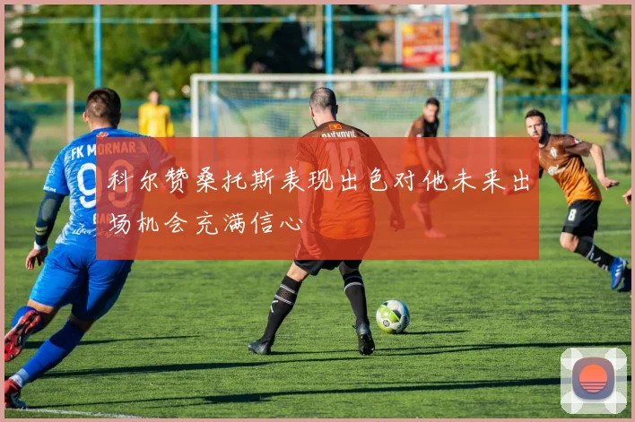 科尔赞桑托斯表现出色对他未来出场机会充满信心