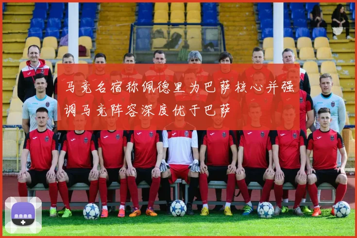 马竞名宿称佩德里为巴萨核心并强调马竞阵容深度优于巴萨