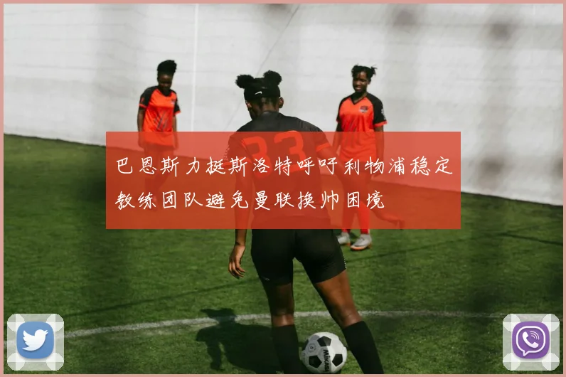 巴恩斯力挺斯洛特呼吁利物浦稳定教练团队避免曼联换帅困境