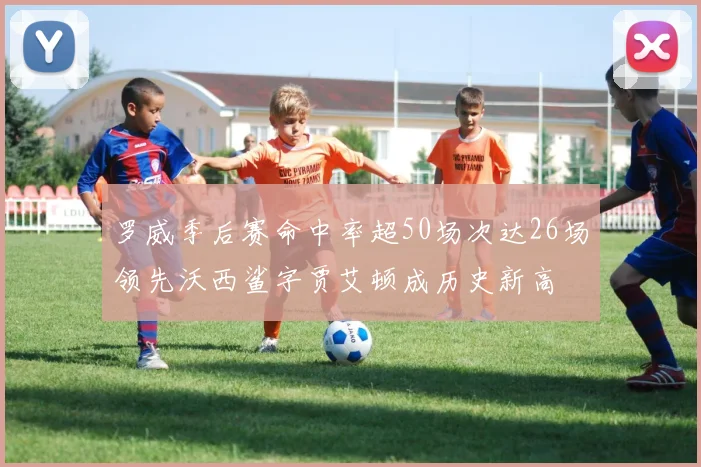 罗威季后赛命中率超50场次达26场领先沃西鲨字贾艾顿成历史新高