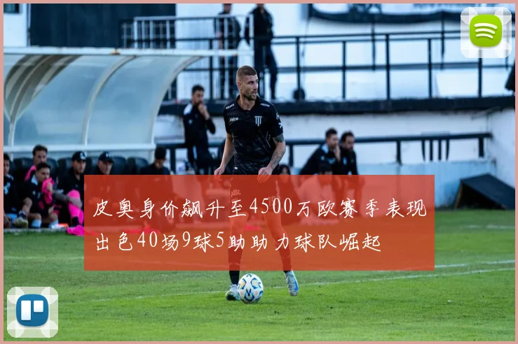 皮奥身价飙升至4500万欧赛季表现出色40场9球5助助力球队崛起