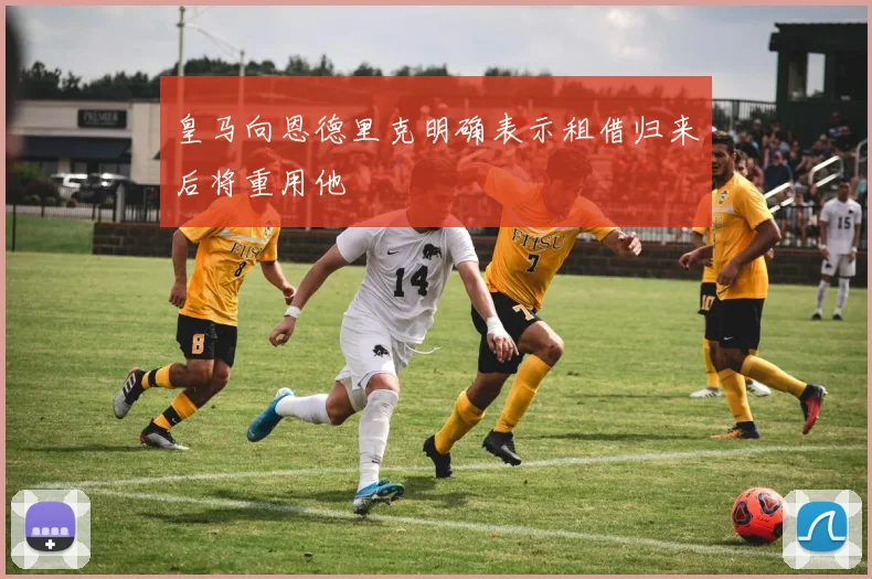 皇马向恩德里克明确表示租借归来后将重用他