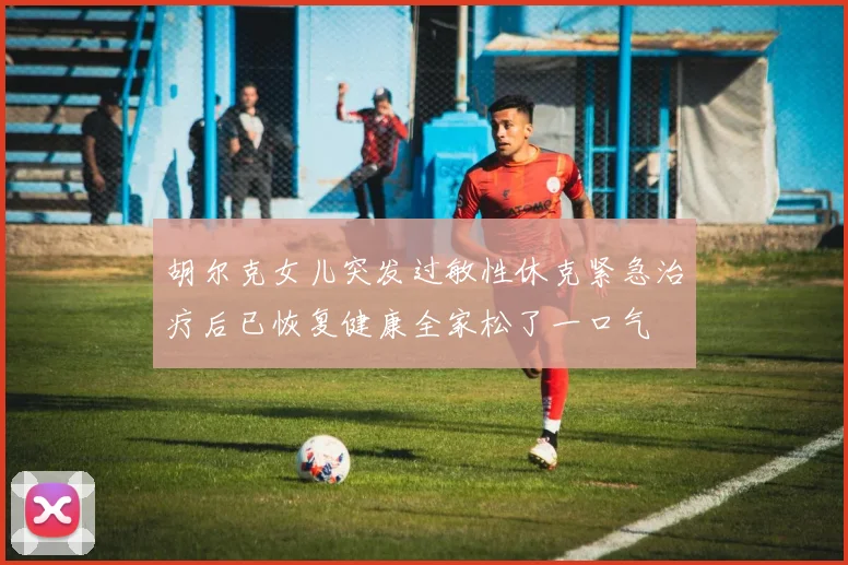 胡尔克女儿突发过敏性休克紧急治疗后已恢复健康全家松了一口气