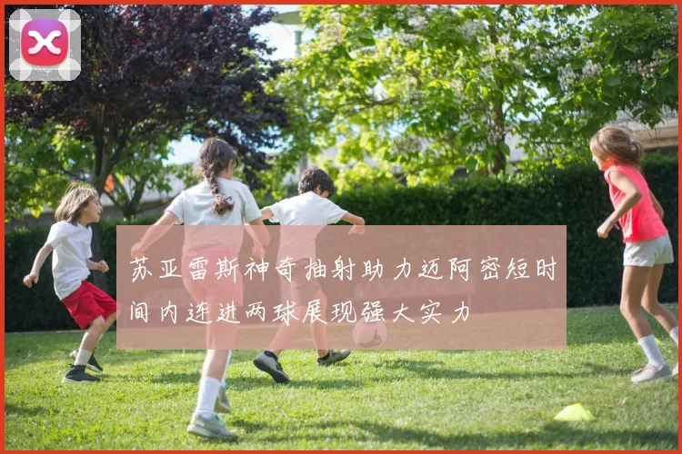 苏亚雷斯神奇抽射助力迈阿密短时间内连进两球展现强大实力