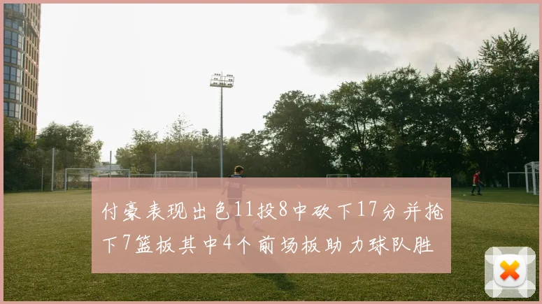付豪表现出色11投8中砍下17分并抢下7篮板其中4个前场板助力球队胜利