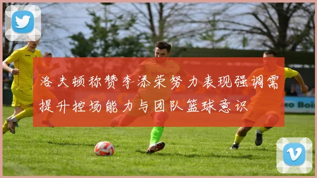 洛夫顿称赞李添荣努力表现强调需提升控场能力与团队篮球意识
