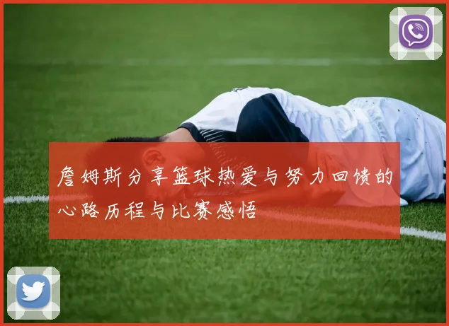 詹姆斯分享篮球热爱与努力回馈的心路历程与比赛感悟