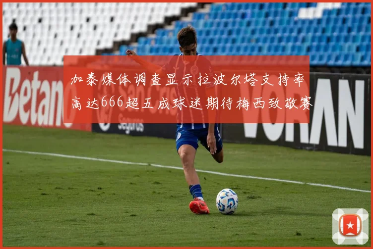 加泰媒体调查显示拉波尔塔支持率高达666超五成球迷期待梅西致敬赛