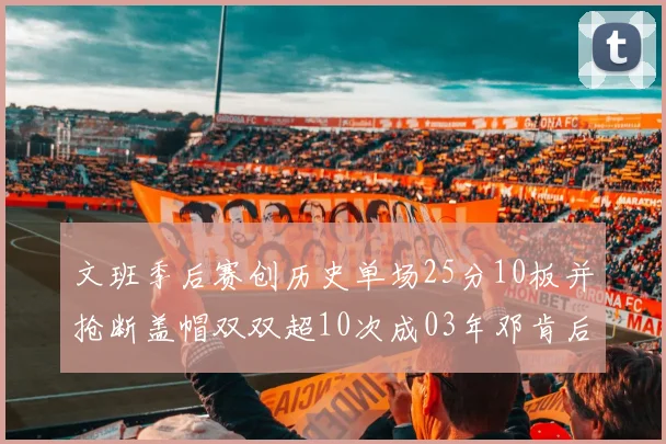 文班季后赛创历史单场25分10板并抢断盖帽双双超10次成03年邓肯后首人