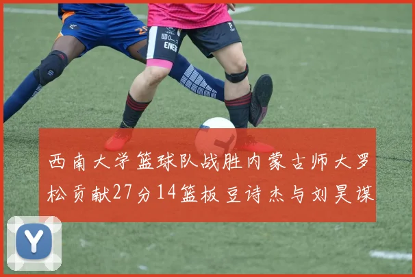 西南大学篮球队战胜内蒙古师大罗松贡献27分14篮板豆诗杰与刘昊谋表现出色