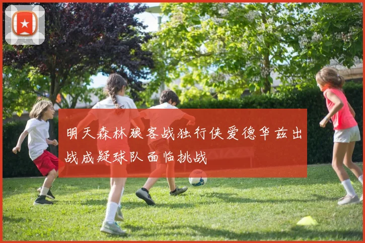 明天森林狼客战独行侠爱德华兹出战成疑球队面临挑战