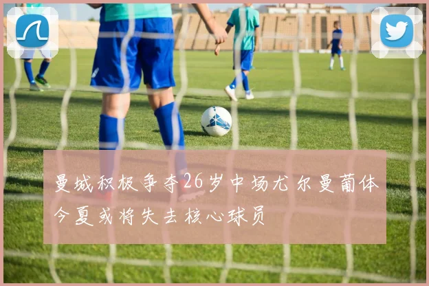 曼城积极争夺26岁中场尤尔曼葡体今夏或将失去核心球员
