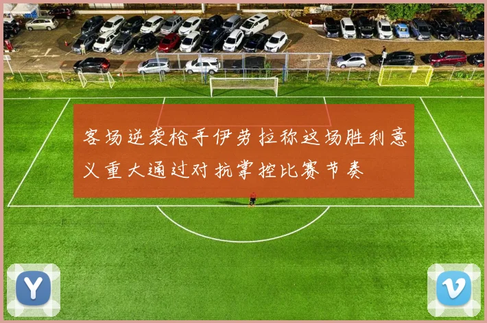 客场逆袭枪手伊劳拉称这场胜利意义重大通过对抗掌控比赛节奏