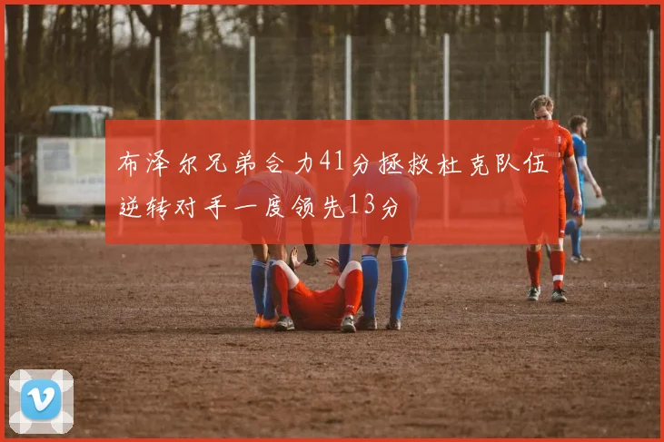 布泽尔兄弟合力41分拯救杜克队伍逆转对手一度领先13分
