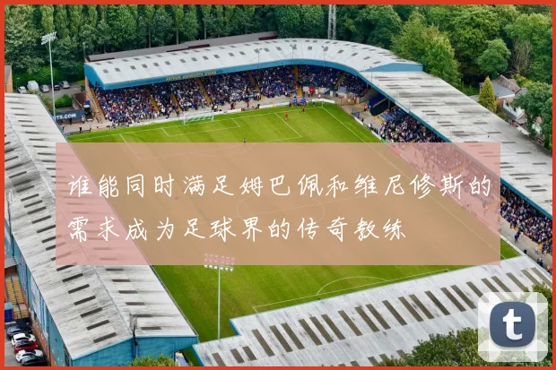 谁能同时满足姆巴佩和维尼修斯的需求成为足球界的传奇教练