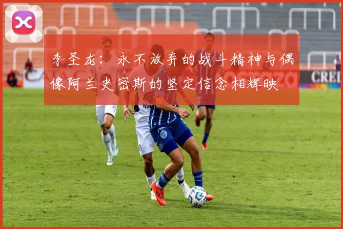 李圣龙：永不放弃的战斗精神与偶像阿兰史密斯的坚定信念相辉映