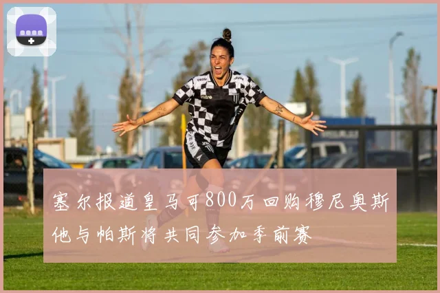 塞尔报道皇马可800万回购穆尼奥斯他与帕斯将共同参加季前赛