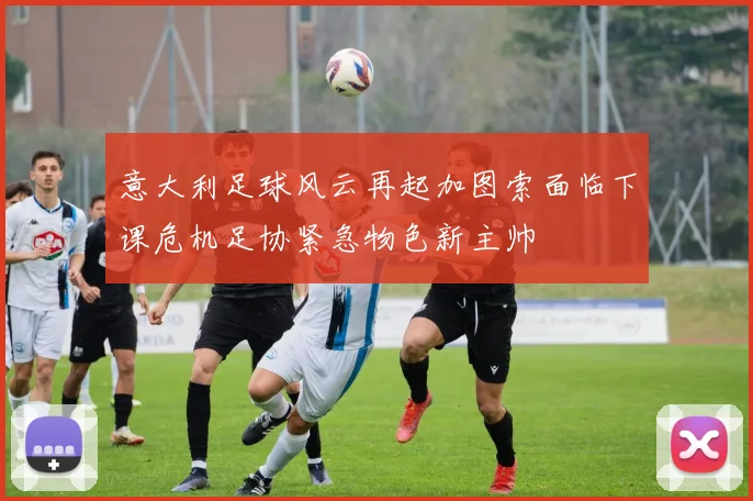 意大利足球风云再起加图索面临下课危机足协紧急物色新主帅