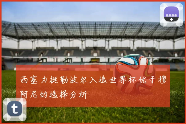 西塞力挺勒波尔入选世界杯优于穆阿尼的选择分析