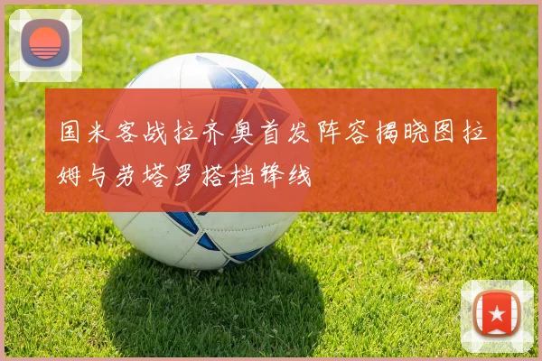 国米客战拉齐奥首发阵容揭晓图拉姆与劳塔罗搭档锋线