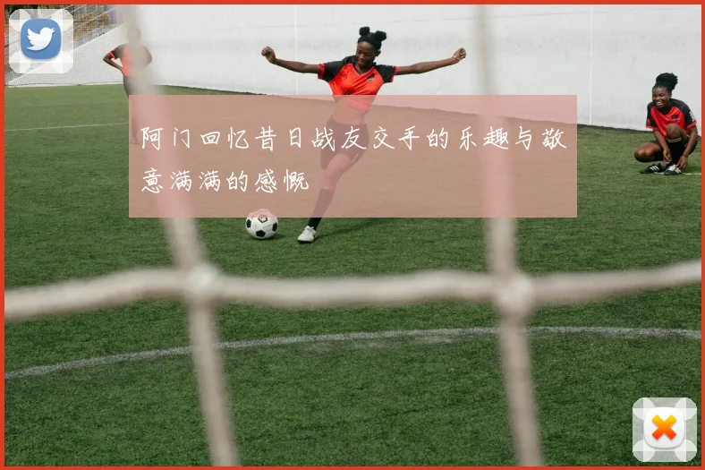 阿门回忆昔日战友交手的乐趣与敬意满满的感慨
