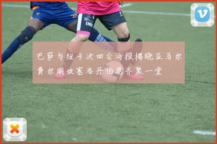 巴萨与纽卡次回合海报揭晓亚马尔费尔明坎塞洛丹伯恩齐聚一堂