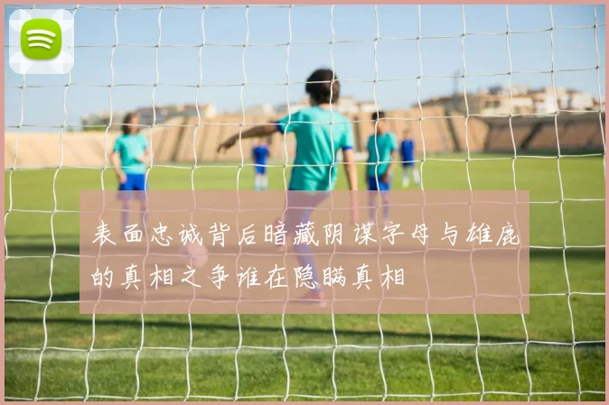 表面忠诚背后暗藏阴谋字母与雄鹿的真相之争谁在隐瞒真相