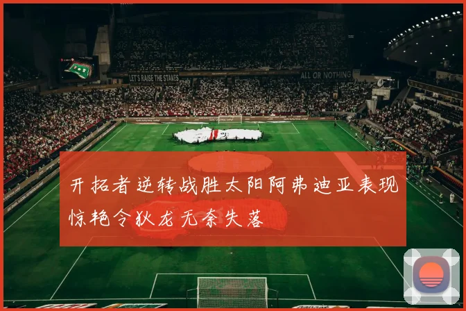 开拓者逆转战胜太阳阿弗迪亚表现惊艳令狄龙无奈失落
